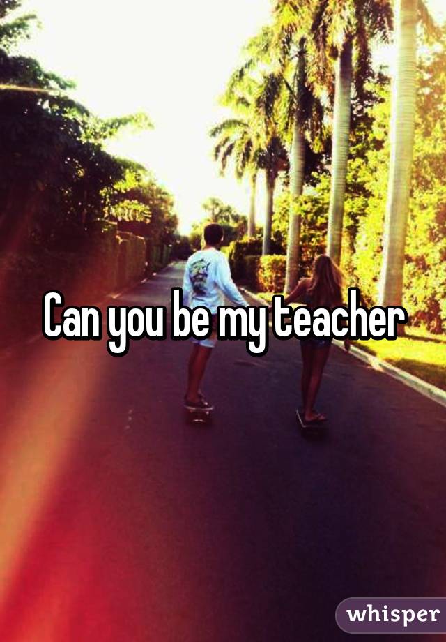 Can you be my teacher