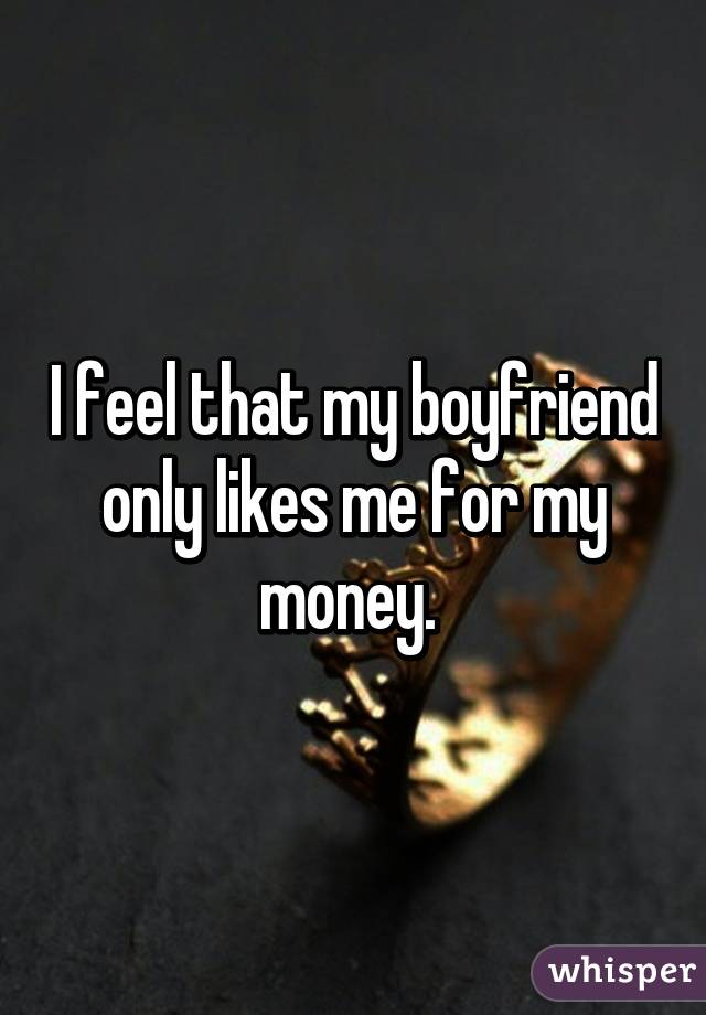 I feel that my boyfriend only likes me for my money. 