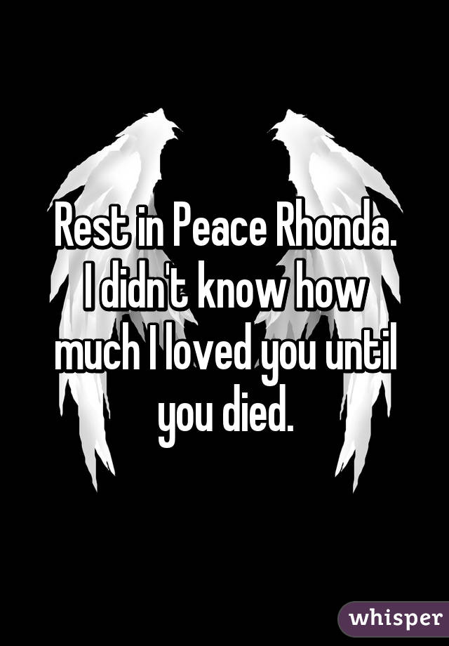 Rest in Peace Rhonda.
I didn't know how much I loved you until you died.