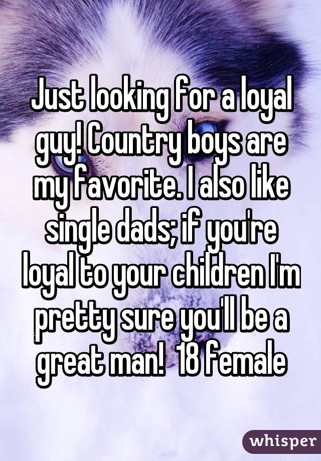 Just looking for a loyal guy! Country boys are my favorite. I also like single dads; if you're loyal to your children I'm pretty sure you'll be a great man!  18 female