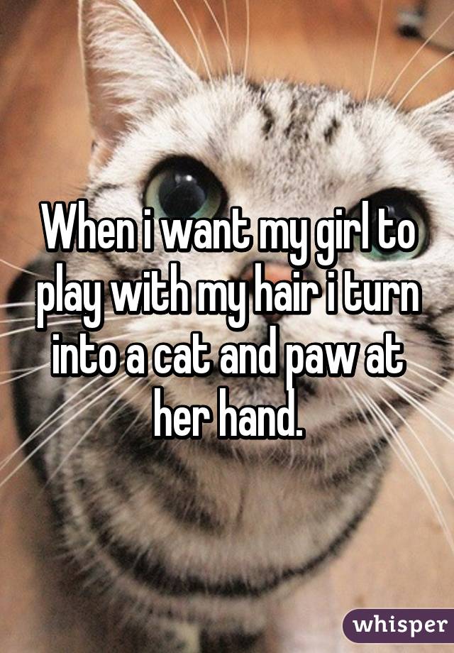 When i want my girl to play with my hair i turn into a cat and paw at her hand.