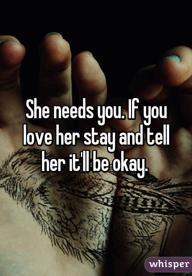 She needs you. If you love her stay and tell her it'll be okay. 