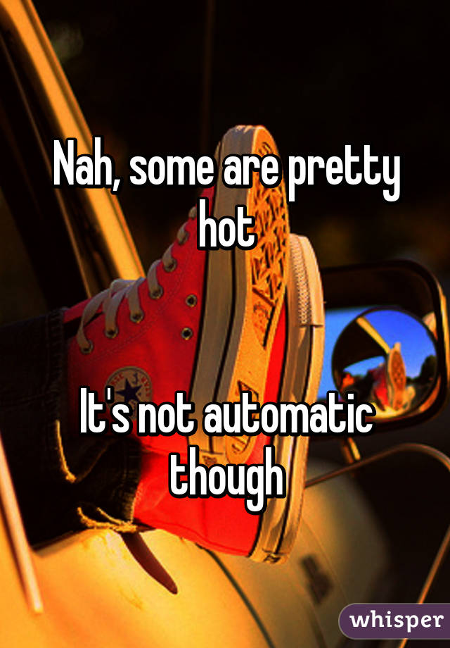 Nah, some are pretty hot


It's not automatic though