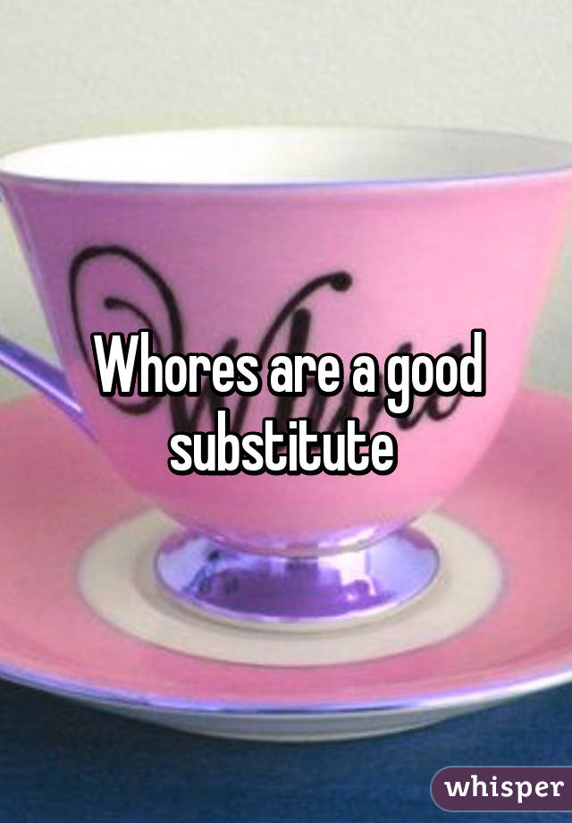 Whores are a good substitute 