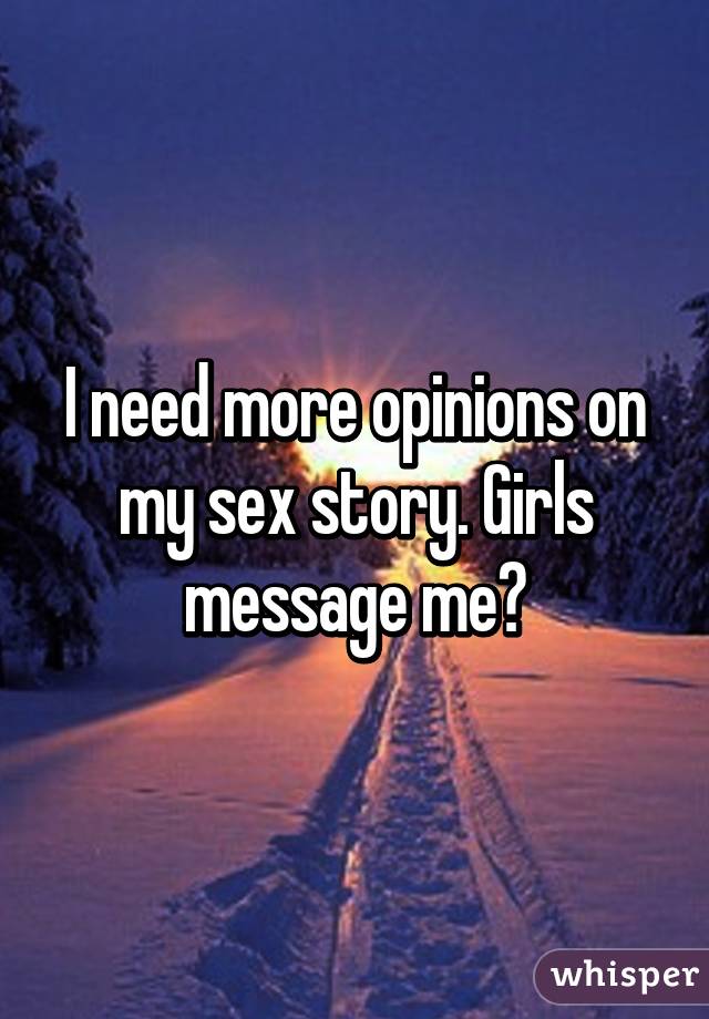 I need more opinions on my sex story. Girls message me?