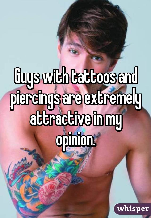 Guys with tattoos and piercings are extremely attractive in my opinion.