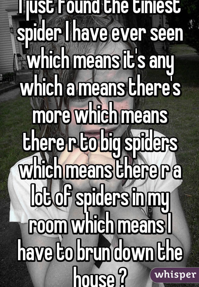 I just found the tiniest spider I have ever seen which means it's any which a means there's more which means there r to big spiders which means there r a lot of spiders in my room which means I have to brun down the house 😖