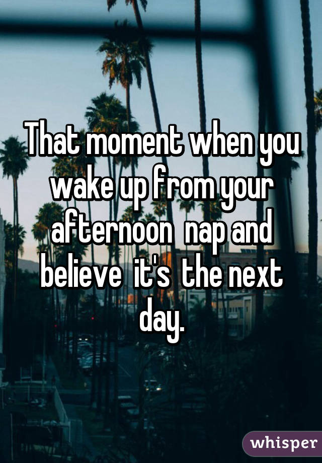 That moment when you wake up from your afternoon  nap and believe  it's  the next day.