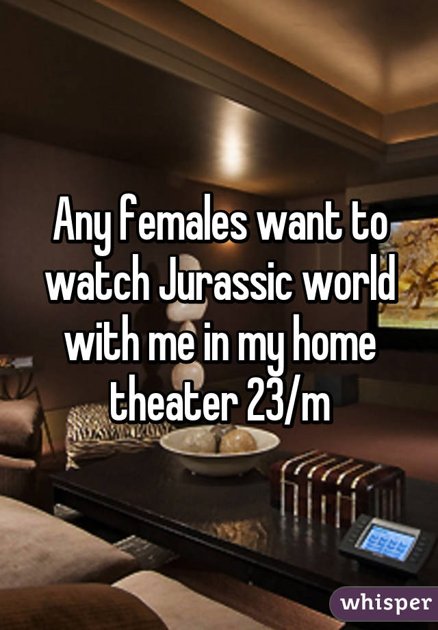 Any females want to watch Jurassic world with me in my home theater 23/m