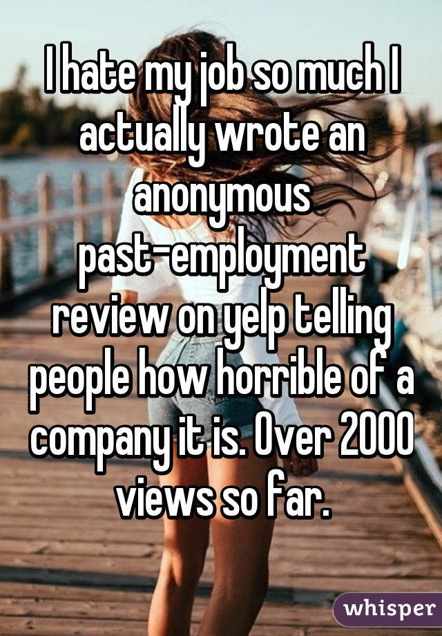 I hate my job so much I actually wrote an anonymous past-employment review on yelp telling people how horrible of a company it is. Over 2000 views so far.
 