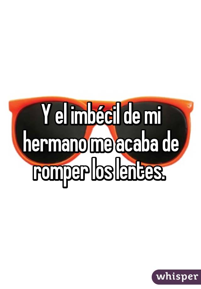 Y el imbécil de mi hermano me acaba de romper los lentes. 