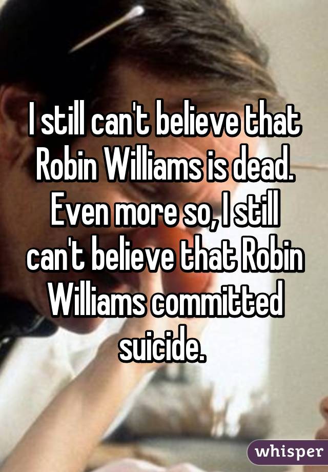 I still can't believe that Robin Williams is dead. Even more so, I still can't believe that Robin Williams committed suicide. 