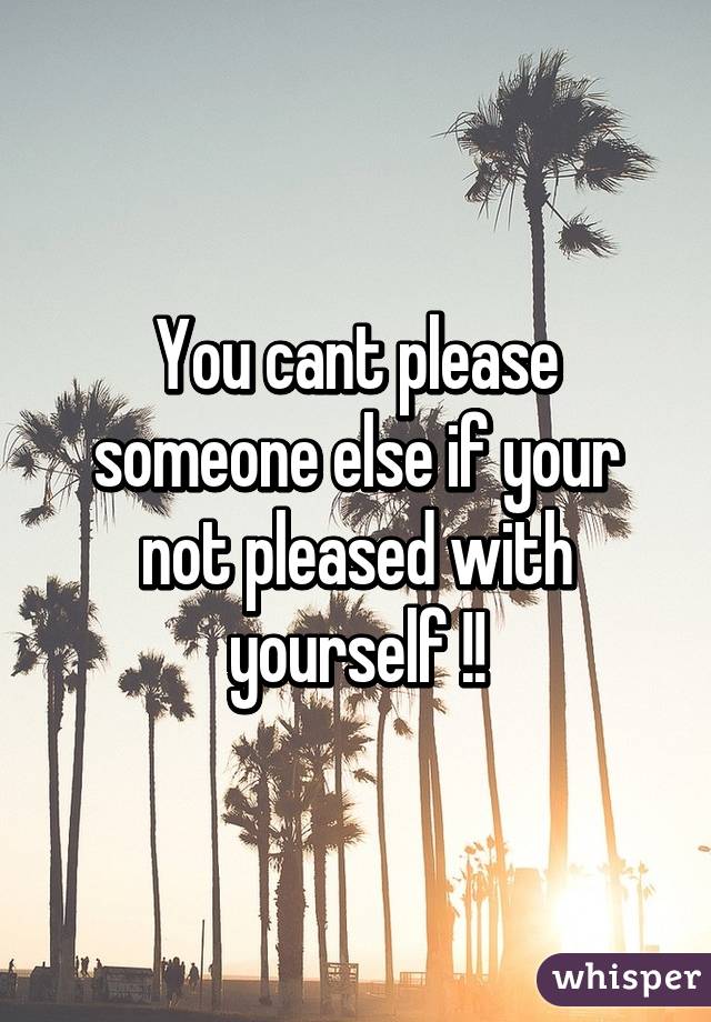 You cant please someone else if your not pleased with yourself !!