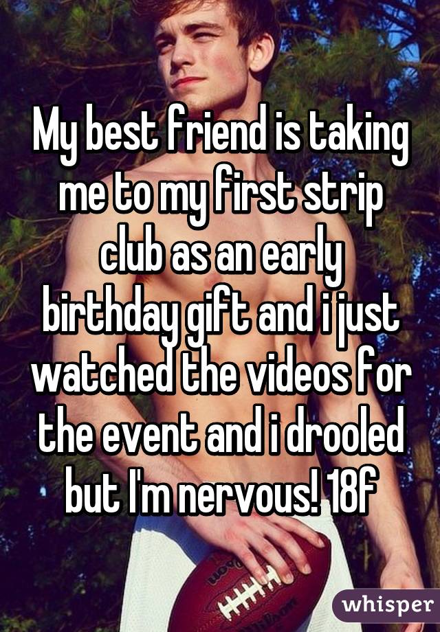 My best friend is taking me to my first strip club as an early birthday gift and i just watched the videos for the event and i drooled but I'm nervous! 18f