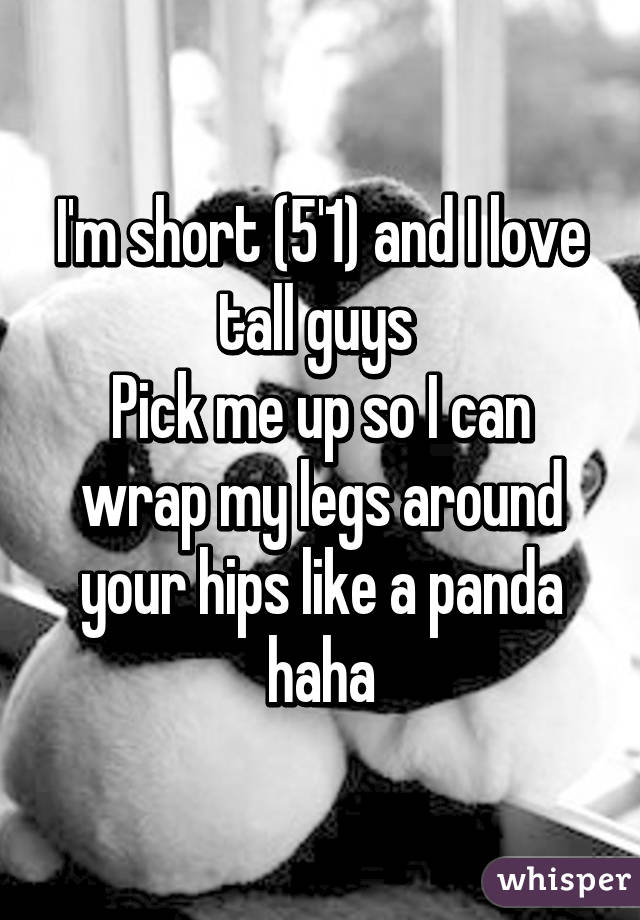 I'm short (5'1) and I love tall guys 
Pick me up so I can wrap my legs around your hips like a panda haha