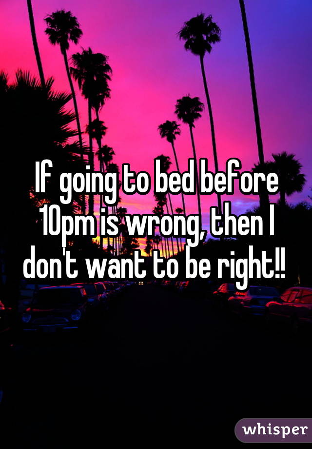 If going to bed before 10pm is wrong, then I don't want to be right!! 