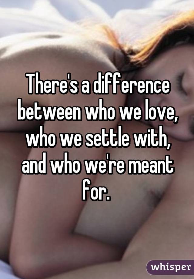 There's a difference between who we love, who we settle with, and who we're meant for. 