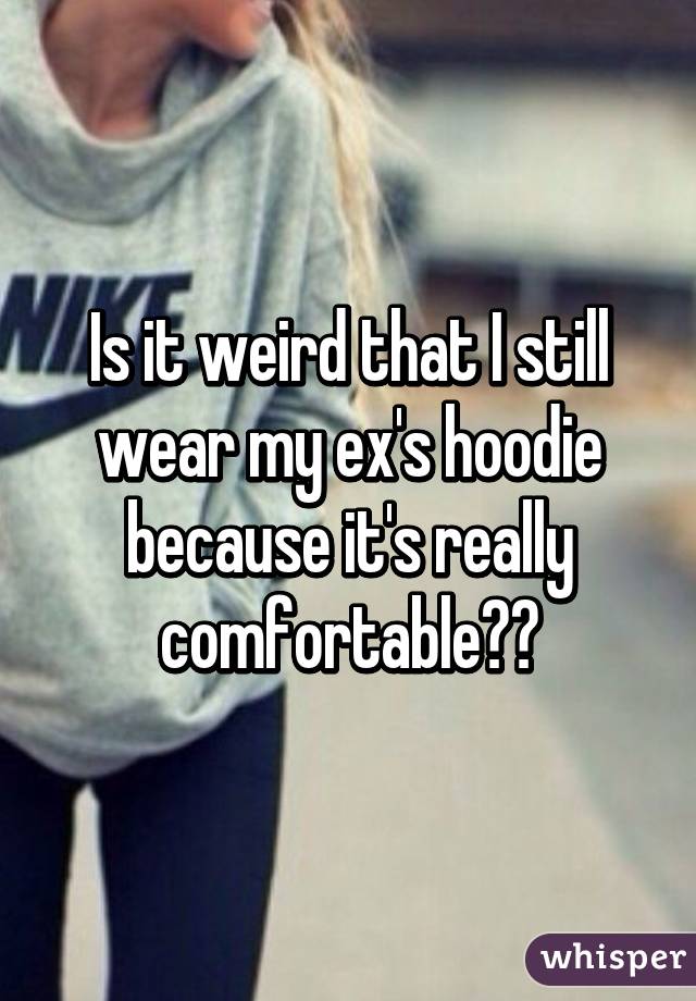 Is it weird that I still wear my ex's hoodie because it's really comfortable??