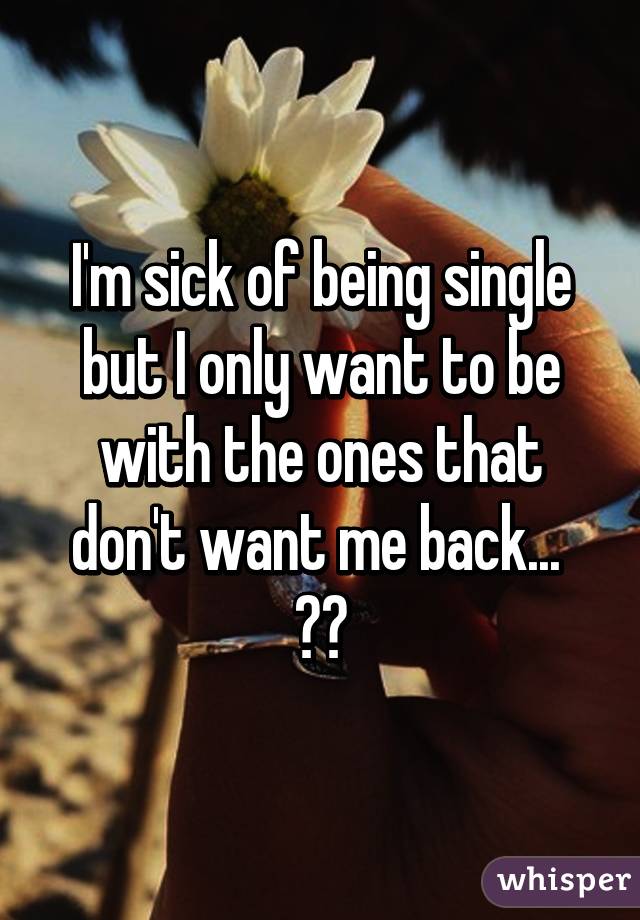 I'm sick of being single but I only want to be with the ones that don't want me back... 
😏💔