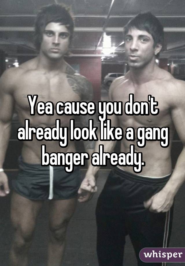 Yea cause you don't already look like a gang banger already.