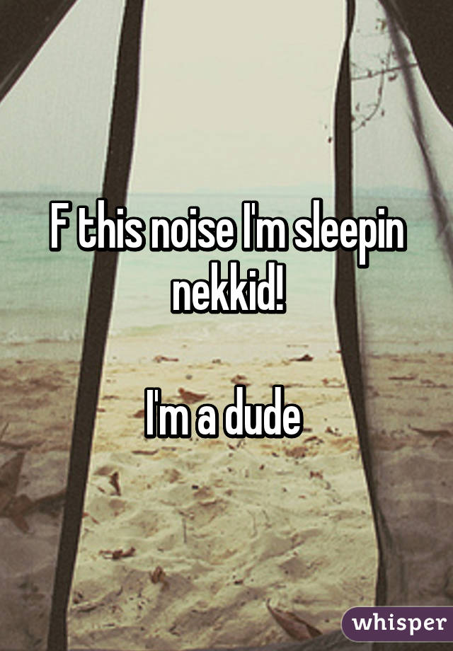 F this noise I'm sleepin nekkid!

I'm a dude 