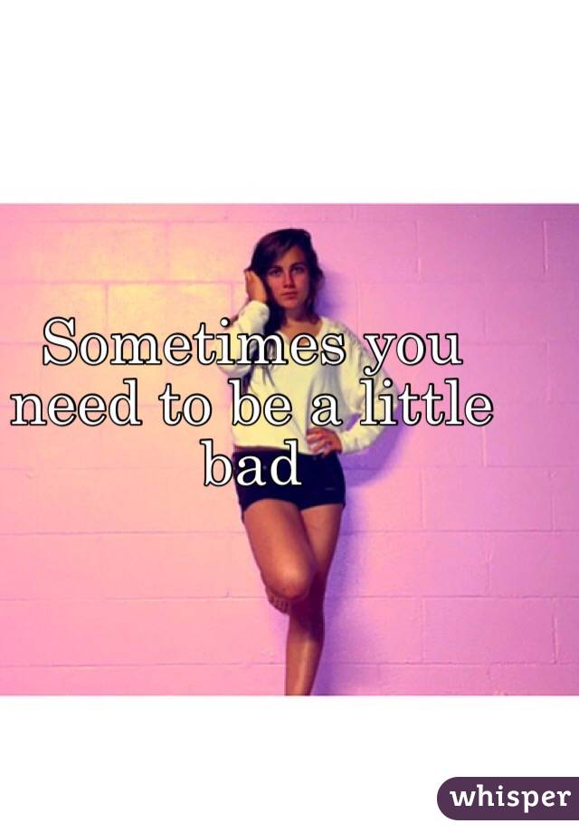 Sometimes you need to be a little  bad 