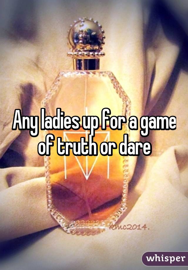 Any ladies up for a game of truth or dare