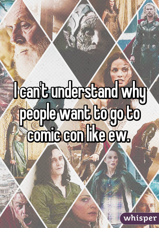 I can't understand why people want to go to comic con like ew. 