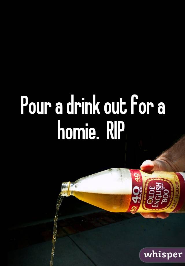 Pour a drink out for a homie.  RIP 
