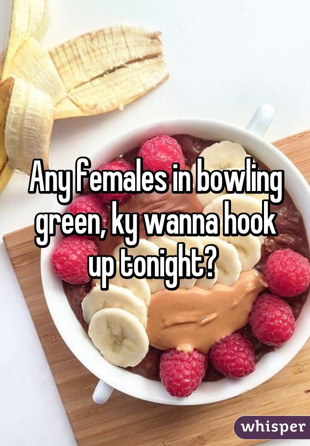 Any females in bowling green, ky wanna hook up tonight? 