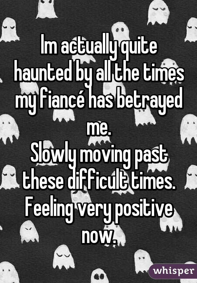 Im actually quite haunted by all the times my fiancé has betrayed me.
Slowly moving past these difficult times. Feeling very positive now.