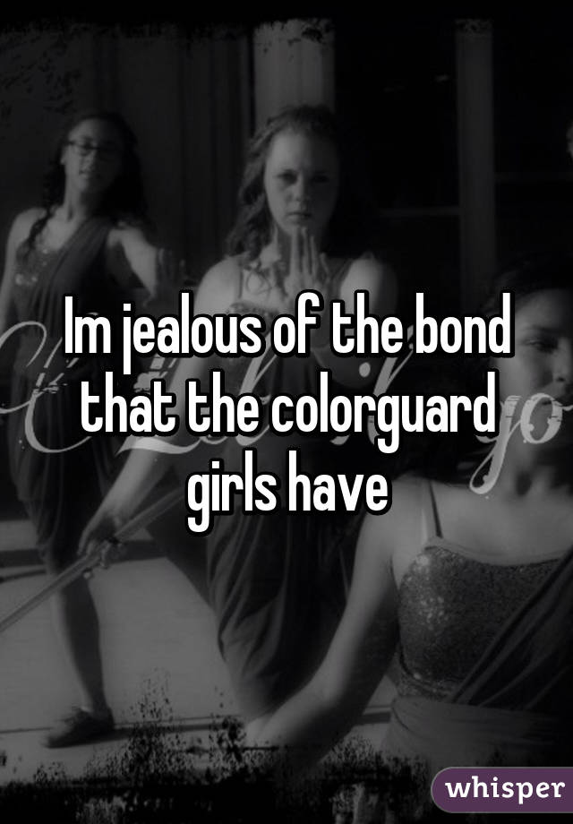 Im jealous of the bond that the colorguard girls have