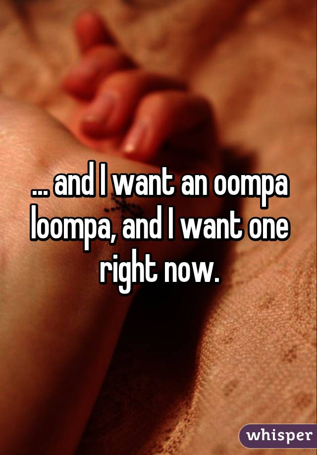 ... and I want an oompa loompa, and I want one right now.