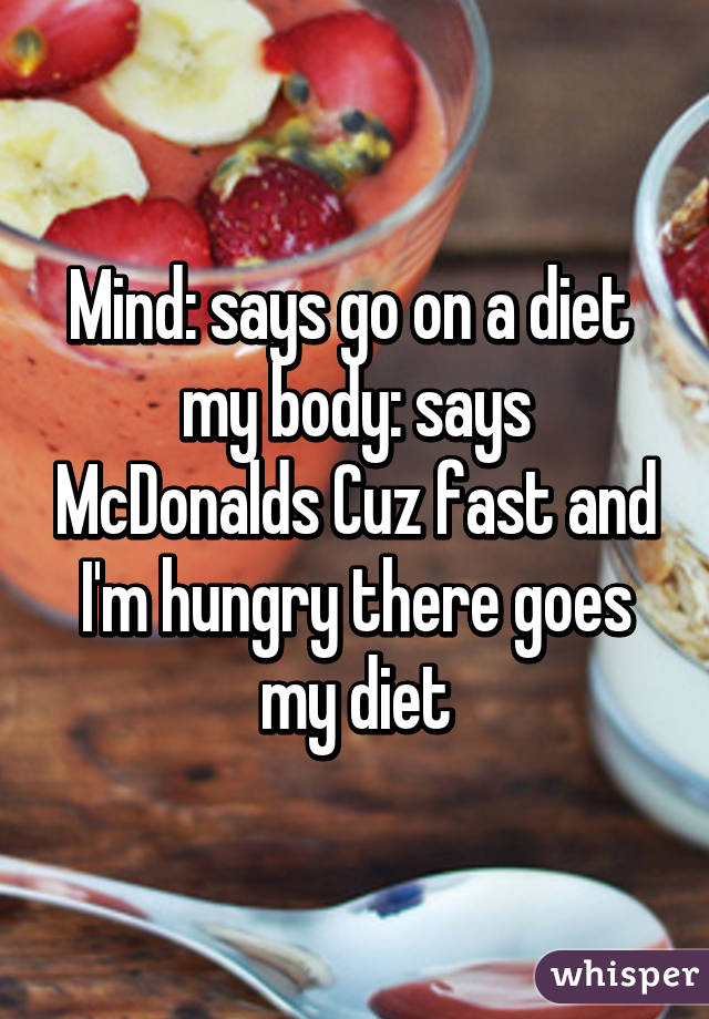 Mind: says go on a diet 
my body: says McDonalds Cuz fast and I'm hungry there goes my diet