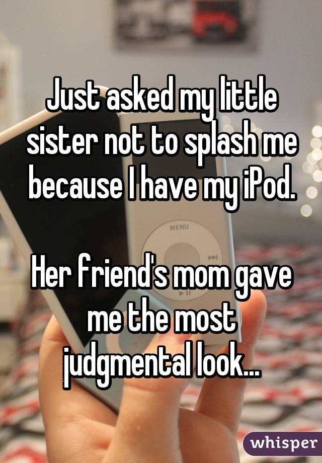 Just asked my little sister not to splash me because I have my iPod.

Her friend's mom gave me the most judgmental look...