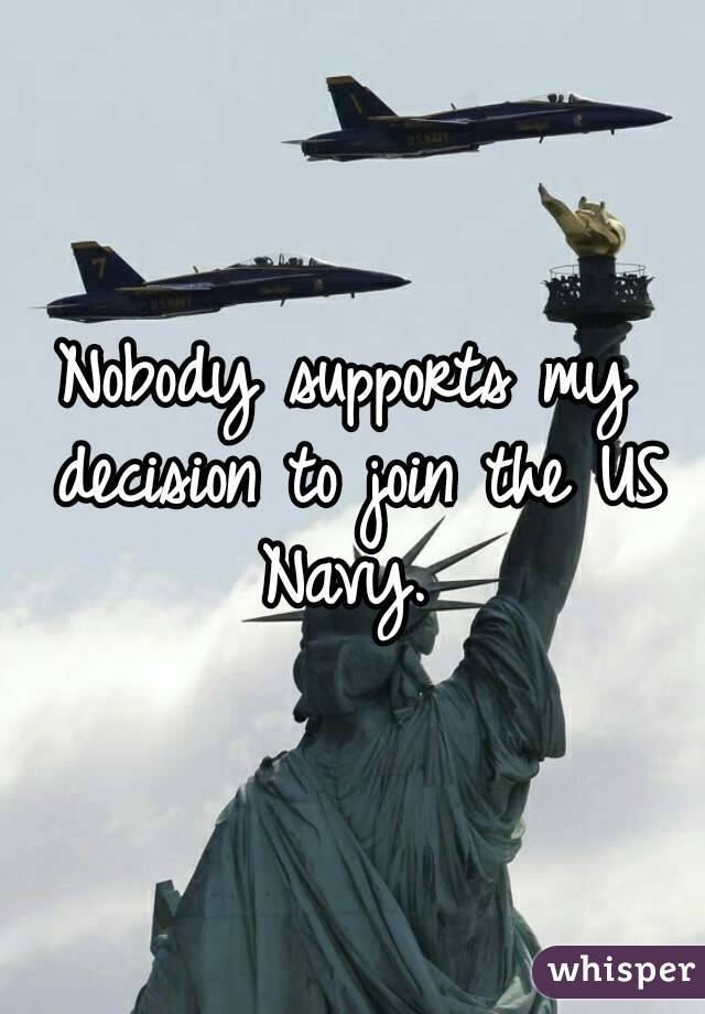 Nobody supports my decision to join the US Navy. 