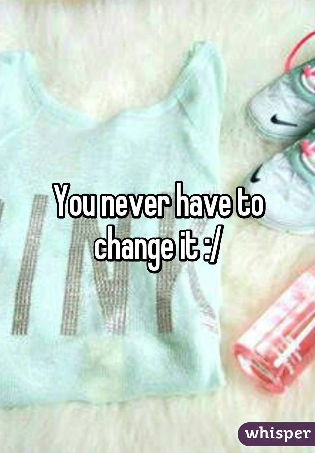 You never have to change it :/