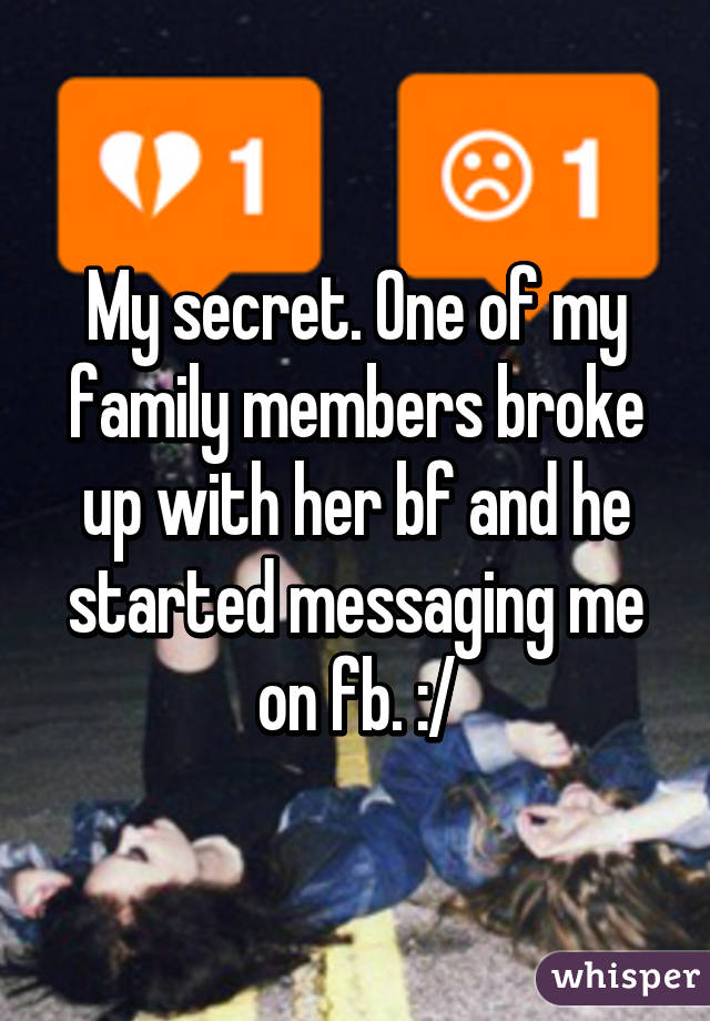 My secret. One of my family members broke up with her bf and he started messaging me on fb. :/