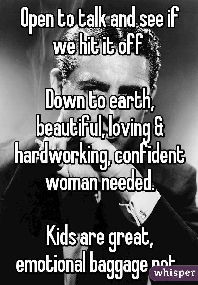 Open to talk and see if we hit it off 

Down to earth, beautiful, loving & hardworking, confident woman needed.

Kids are great, emotional baggage not. 