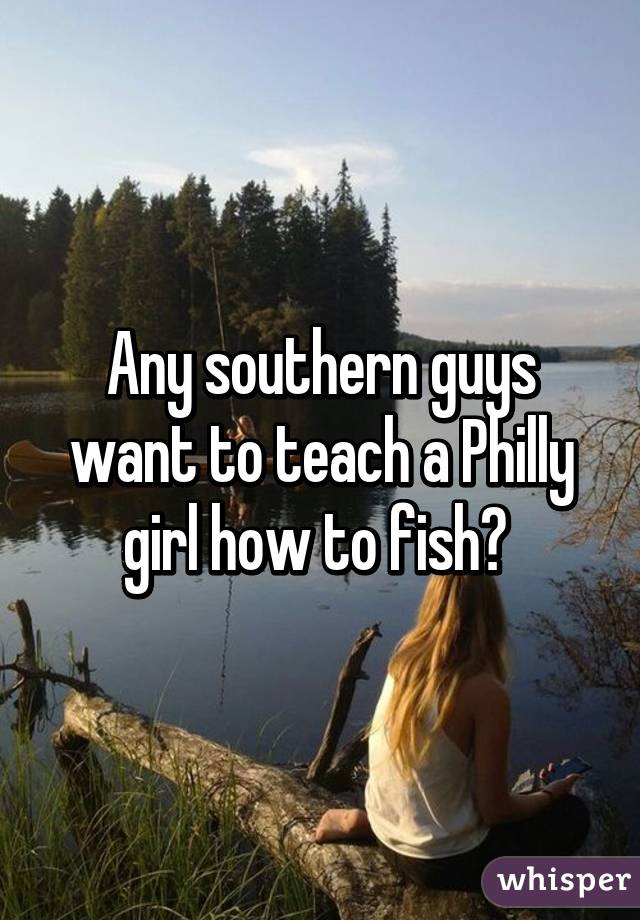 Any southern guys want to teach a Philly girl how to fish? 