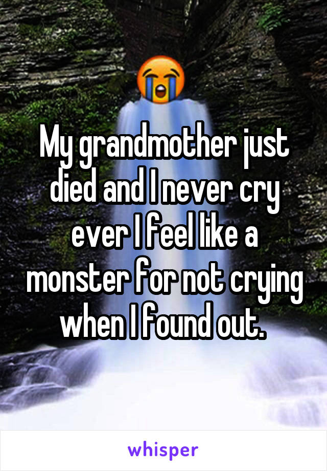 My grandmother just died and I never cry ever I feel like a monster for not crying when I found out. 