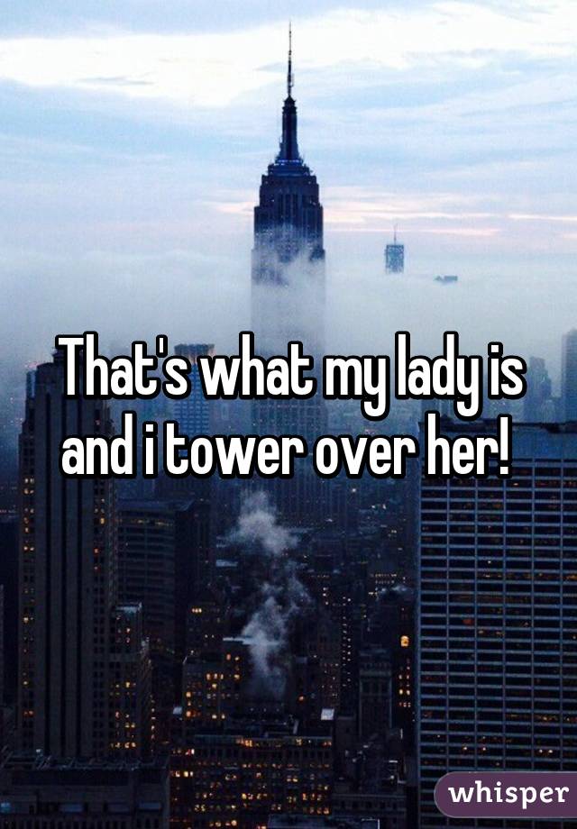 That's what my lady is and i tower over her! 
