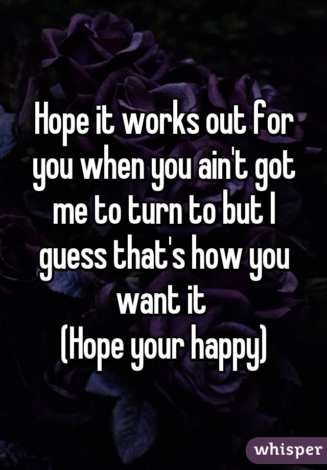 Hope it works out for you when you ain't got me to turn to but I guess that's how you want it 
(Hope your happy)