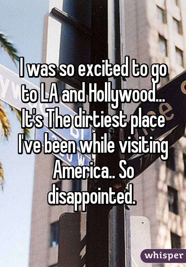 I was so excited to go to LA and Hollywood...
It's The dirtiest place I've been while visiting America.. So disappointed. 