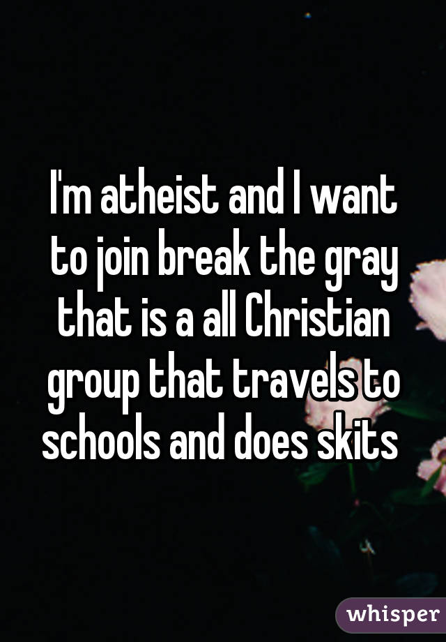 I'm atheist and I want to join break the gray that is a all Christian group that travels to schools and does skits 