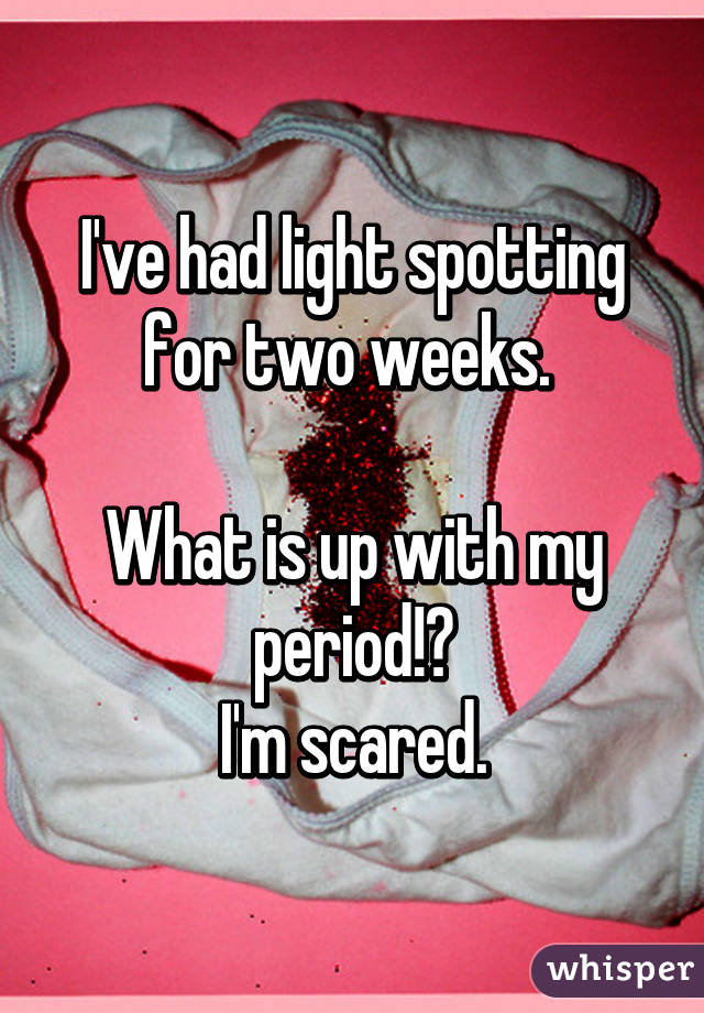 I've had light spotting for two weeks. 

What is up with my period!?
I'm scared.