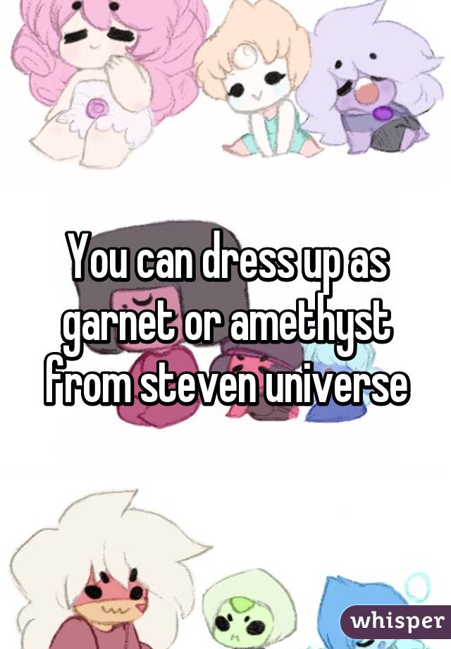 You can dress up as garnet or amethyst from steven universe