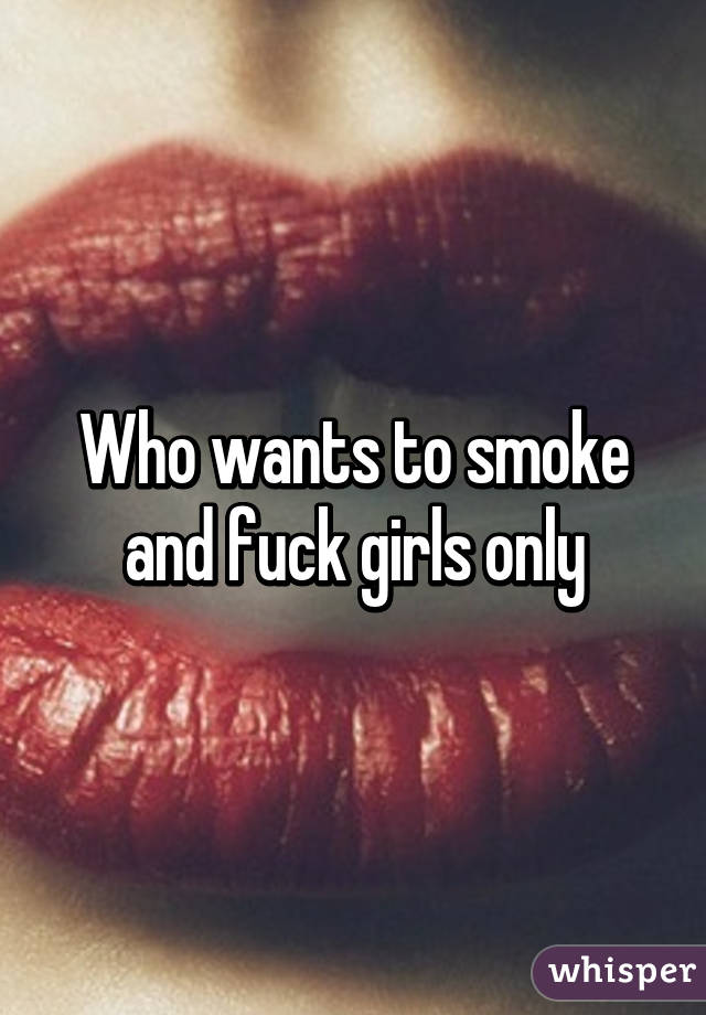 Who wants to smoke and fuck girls only