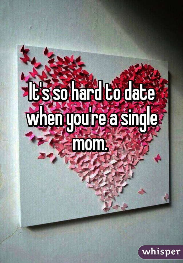 It's so hard to date when you're a single mom. 
