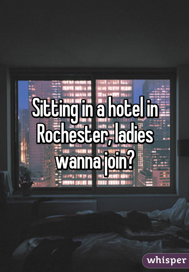 Sitting in a hotel in Rochester, ladies wanna join?